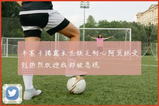 丰塞卡揭露米兰缺乏耐心阿莫林受到热烈欢迎我却被忽视